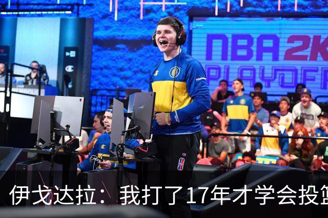 伊戈达拉：我打了17年才学会投篮 没接受过姿势训练全靠自己摸索