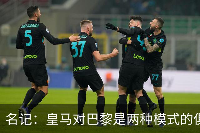 名记：皇马对巴黎是两种模式的俱乐部的对决